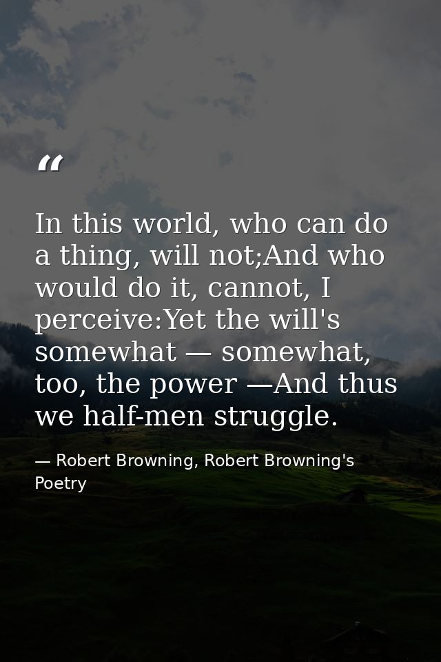 In this world, who can do a thing, will not;And who would do it, cannot, I perceive:Yet the will's somewhat — somewhat,  — Robert Browning, Robert Browning's Poetry