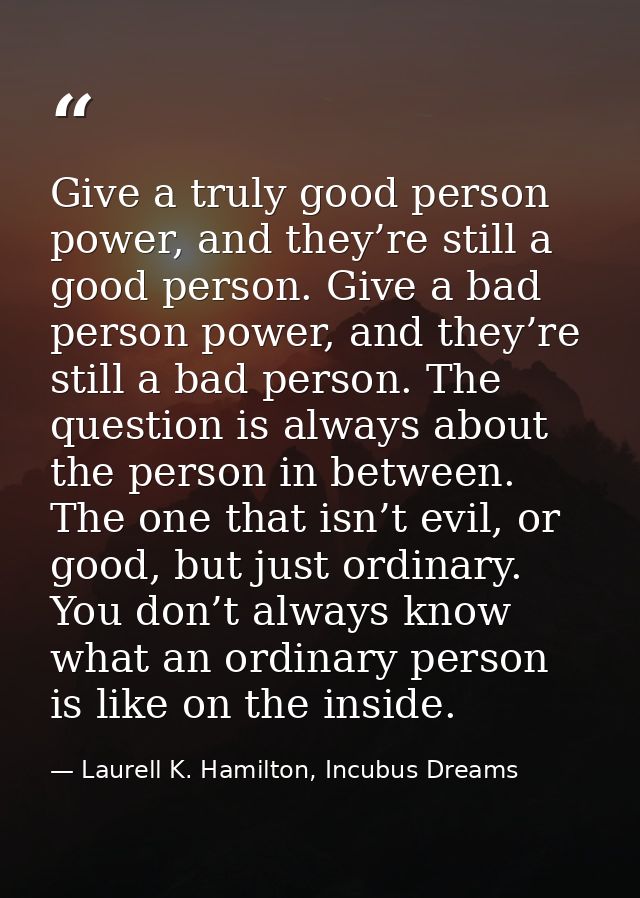 Give a truly good person power, and they’re still a good person. Give a bad person power, and they’re still a bad person — Laurell K. Hamilton, Incubus Dreams