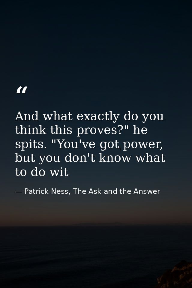 And what exactly do you think this proves?" he spits. "You've got power, but you don't know what to do wit — Patrick Ness, The Ask and the Answer