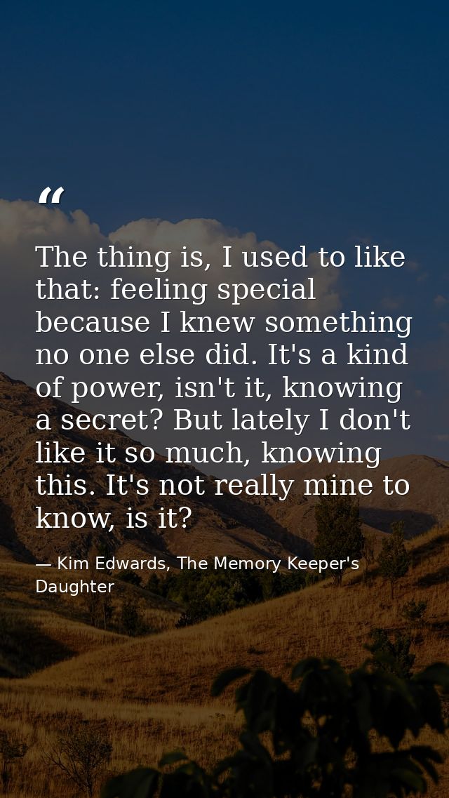 The thing is, I used to like that: feeling special because I knew something no one else did. It's a kind of power, isn't — Kim Edwards, The Memory Keeper's Daughter