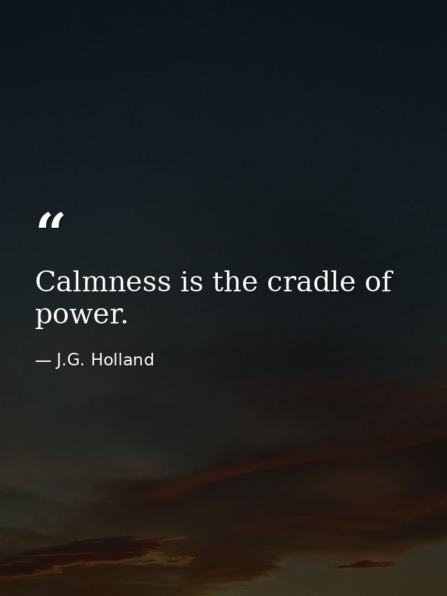 Calmness is the cradle of power. — J.G. Holland