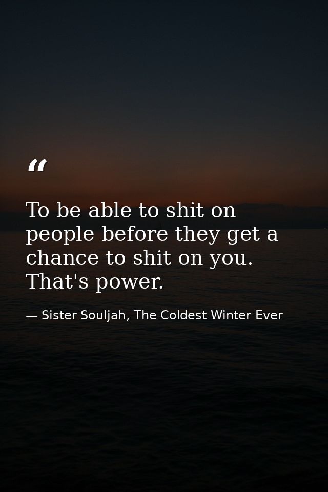 To be able to shit on people before they get a chance to shit on you. That's power. — Sister Souljah, The Coldest Winter Ever