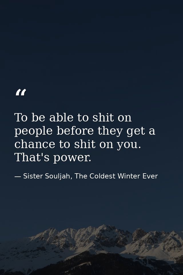 To be able to shit on people before they get a chance to shit on you. That's power. — Sister Souljah, The Coldest Winter Ever