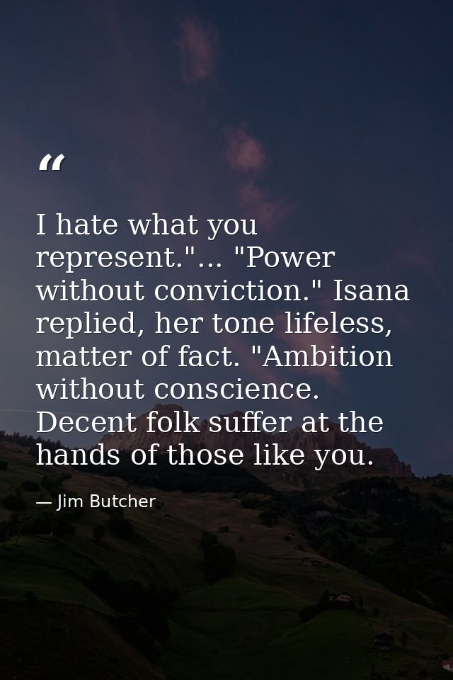 I hate what you represent."... "Power without conviction." Isana replied, her tone lifeless, matter of fact. "Ambition w — Jim Butcher