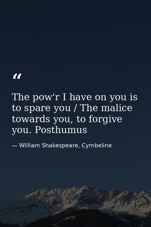 The pow'r I have on you is to spare you / The malice towards you, to forgive you. Posthumus — William Shakespeare, Cymbeline