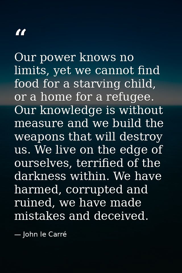 Our power knows no limits, yet we cannot find food for a starving child, or a home for a refugee. Our knowledge is witho — John le Carré