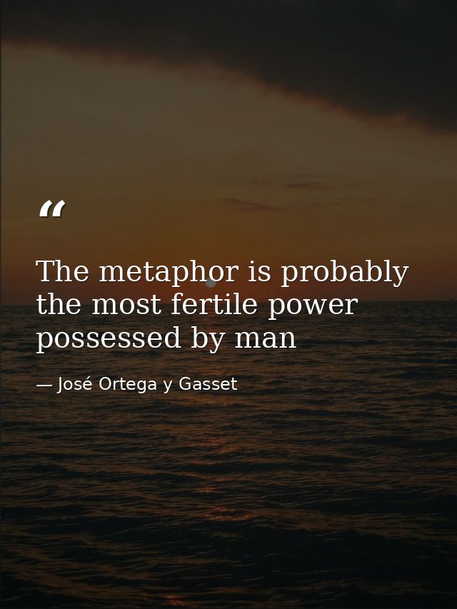The metaphor is probably the most fertile power possessed by man — José Ortega y Gasset