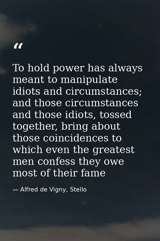 To hold power has always meant to manipulate idiots and circumstances; and those circumstances and those idiots, tossed  — Alfred de Vigny, Stello