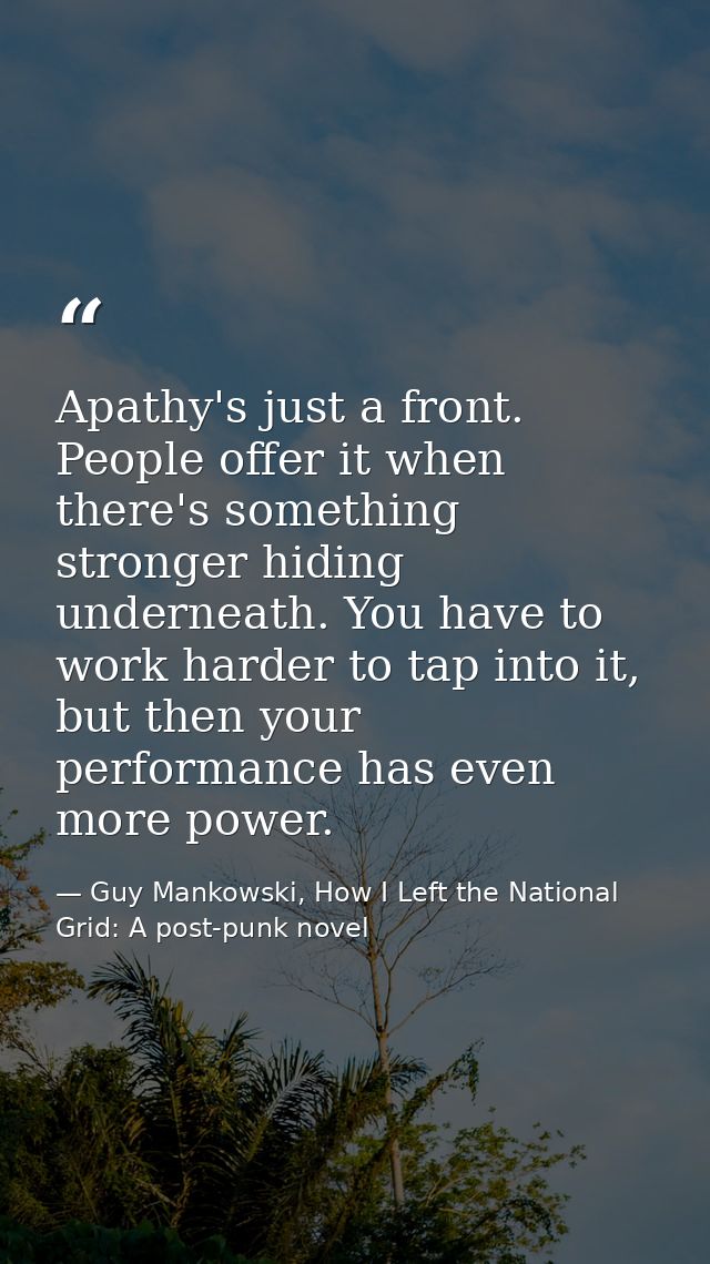 Apathy's just a front. People offer it when there's something stronger hiding underneath. You have to work harder to tap — Guy Mankowski, How I Left the National Grid: A post-punk novel