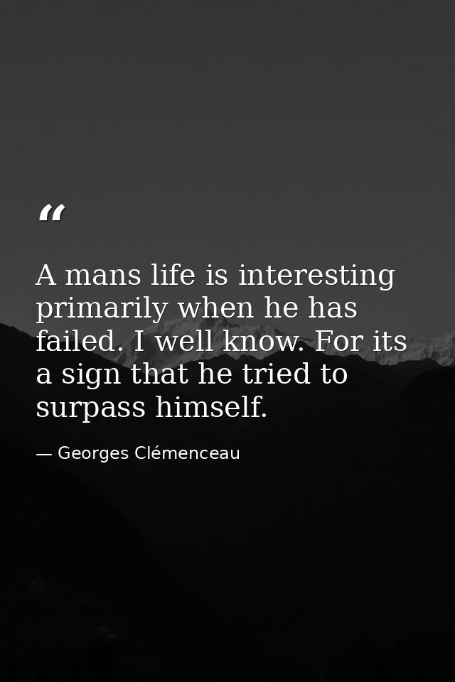 A mans life is interesting primarily when he has failed. I well know. For its a sign that he tried to surpass himself. — Georges Clémenceau