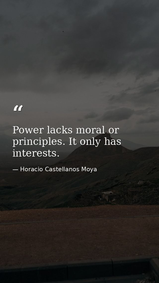 Power lacks moral or principles. It only has interests. — Horacio Castellanos Moya