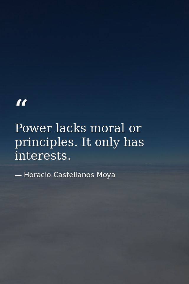 Power lacks moral or principles. It only has interests. — Horacio Castellanos Moya