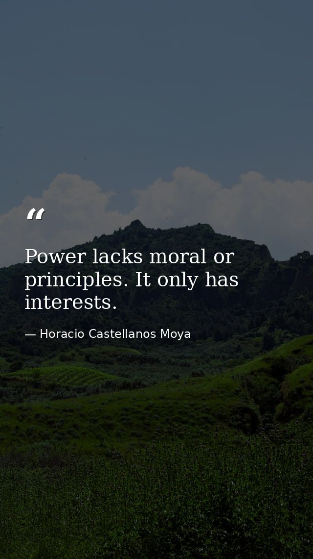 Power lacks moral or principles. It only has interests. — Horacio Castellanos Moya