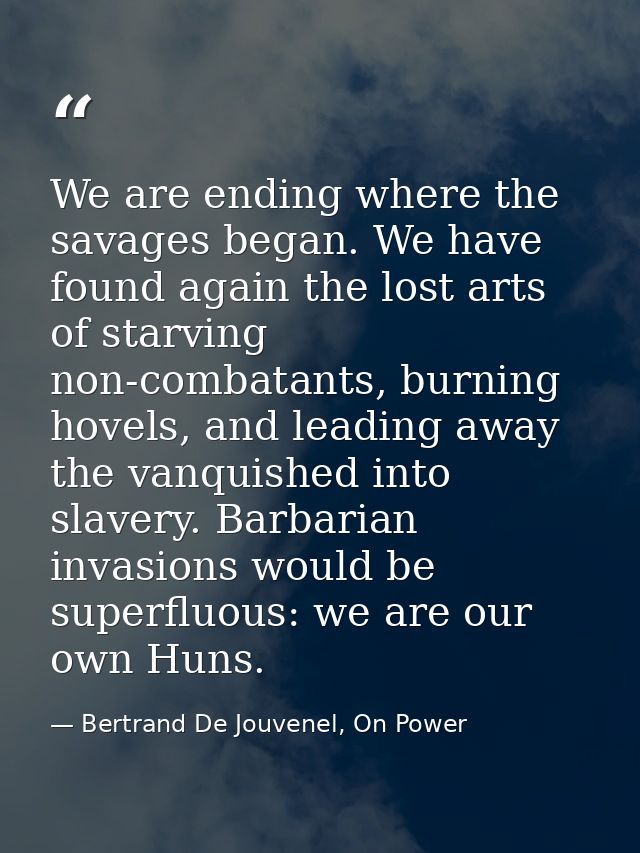 We are ending where the savages began. We have found again the lost arts of starving non-combatants, burning hovels, and — Bertrand De Jouvenel, On Power