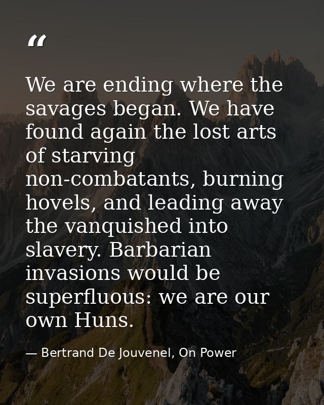 We are ending where the savages began. We have found again the lost arts of starving non-combatants, burning hovels, and — Bertrand De Jouvenel, On Power