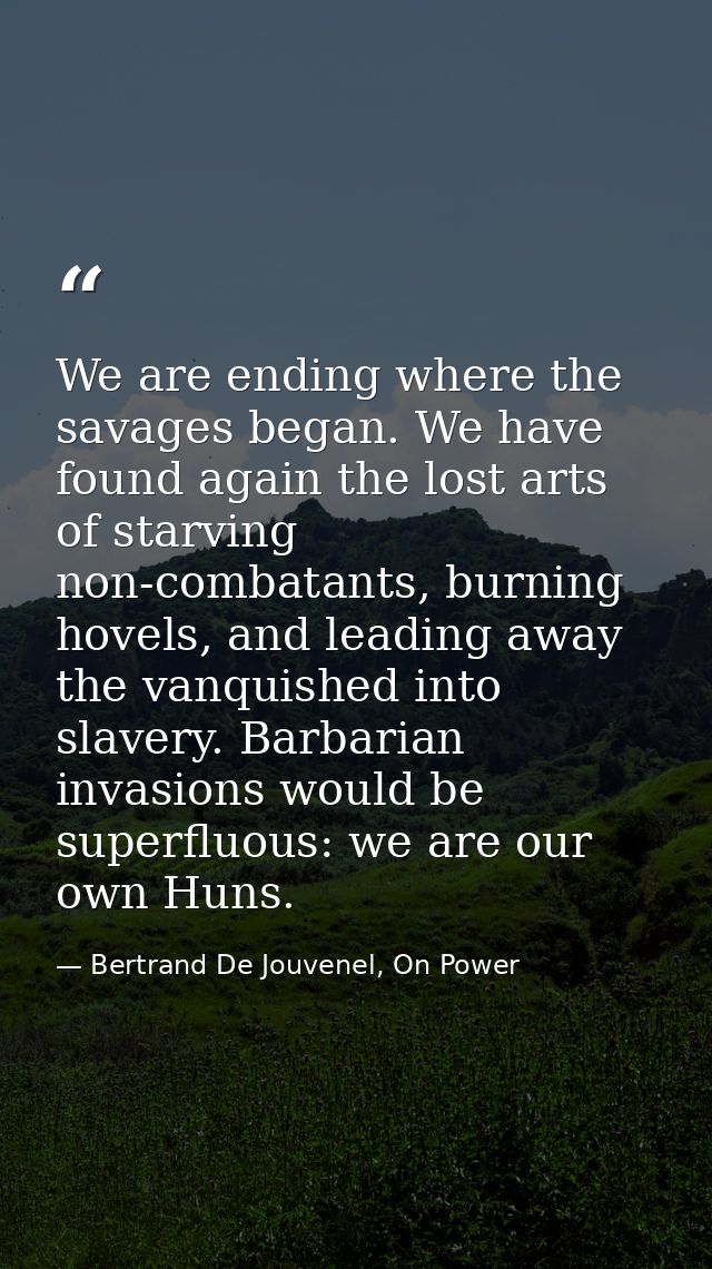 We are ending where the savages began. We have found again the lost arts of starving non-combatants, burning hovels, and — Bertrand De Jouvenel, On Power