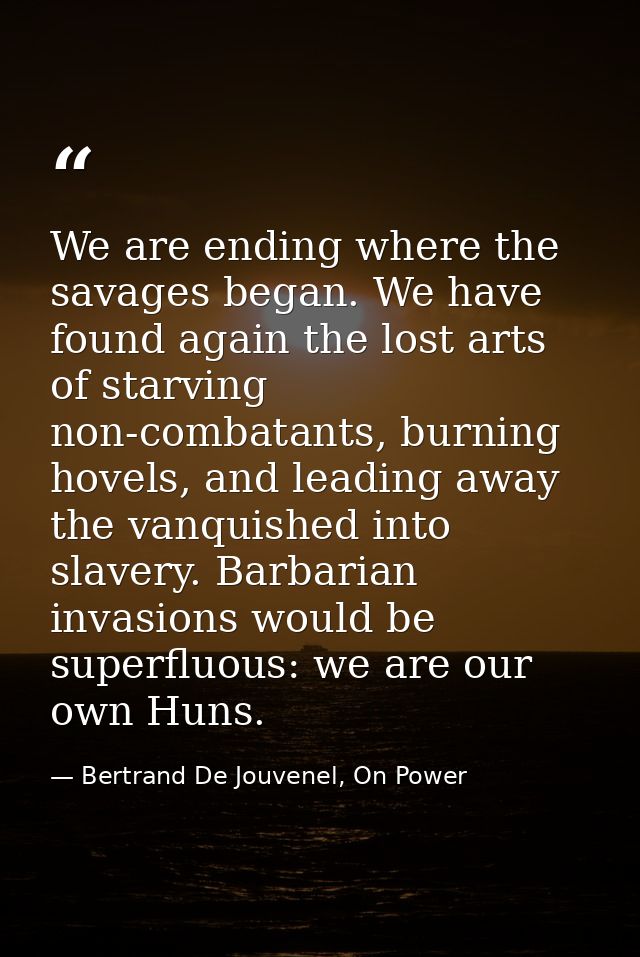 We are ending where the savages began. We have found again the lost arts of starving non-combatants, burning hovels, and — Bertrand De Jouvenel, On Power