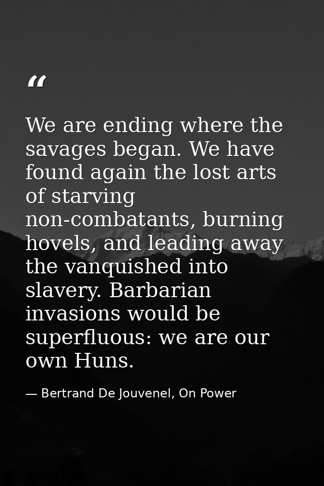 We are ending where the savages began. We have found again the lost arts of starving non-combatants, burning hovels, and — Bertrand De Jouvenel, On Power