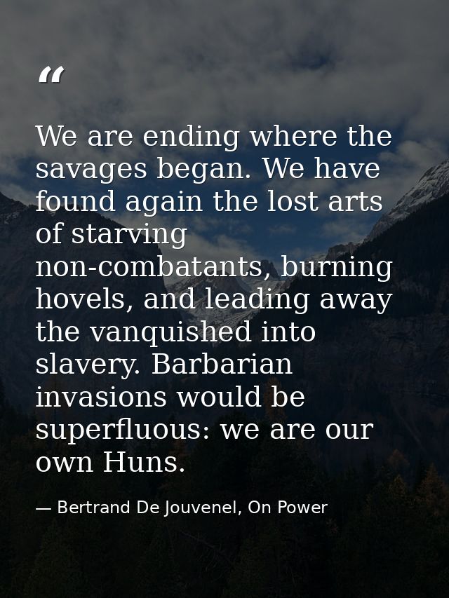 We are ending where the savages began. We have found again the lost arts of starving non-combatants, burning hovels, and — Bertrand De Jouvenel, On Power