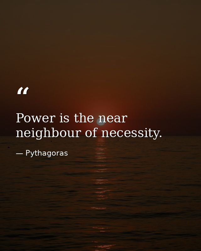 Power is the near neighbour of necessity. — Pythagoras