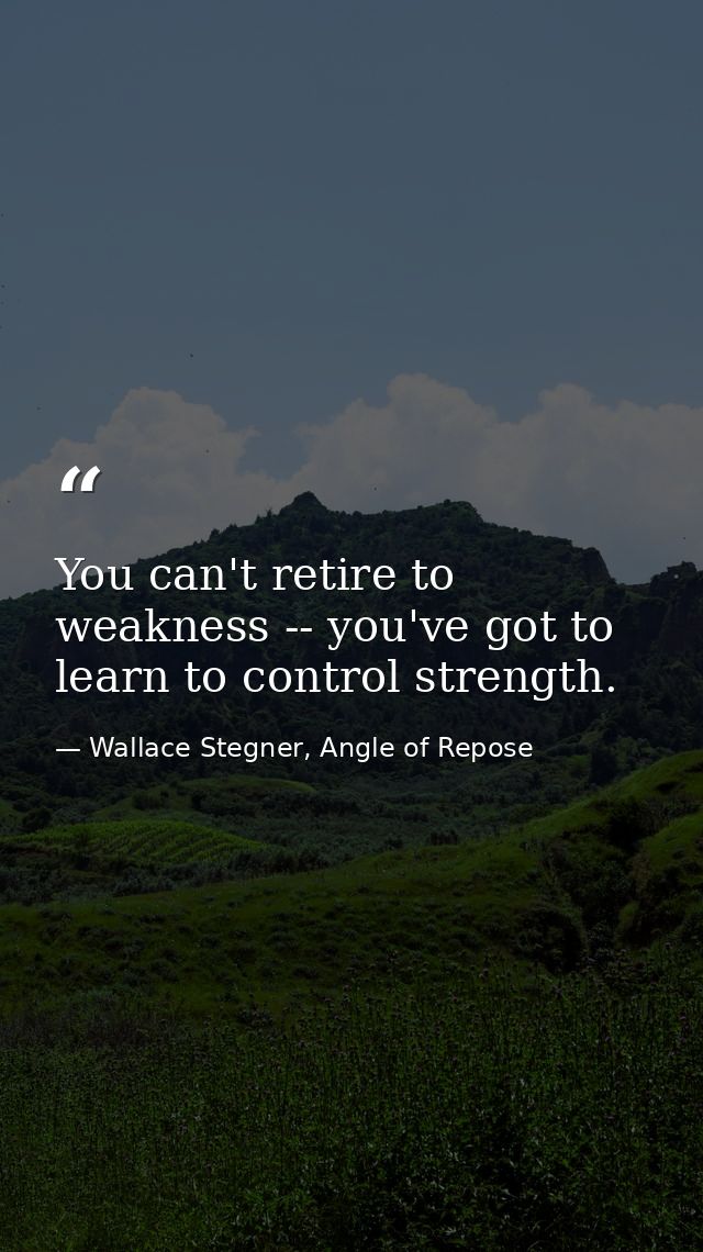 You can't retire to weakness -- you've got to learn to control strength. — Wallace Stegner, Angle of Repose