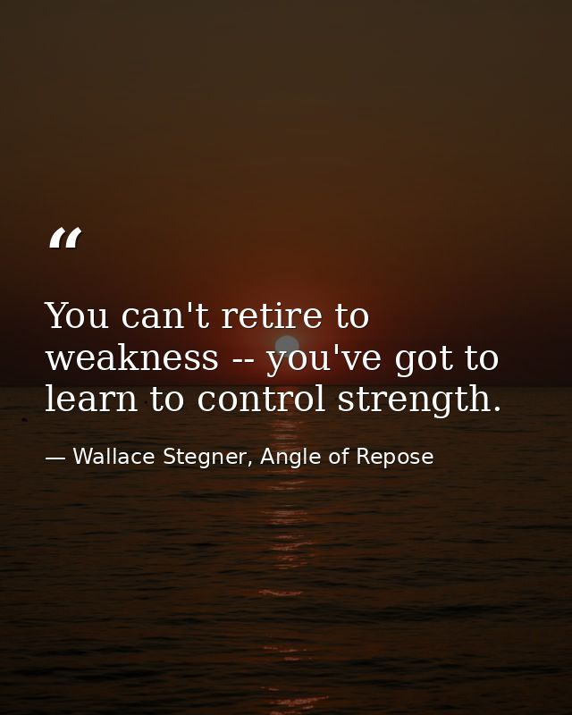 You can't retire to weakness -- you've got to learn to control strength. — Wallace Stegner, Angle of Repose