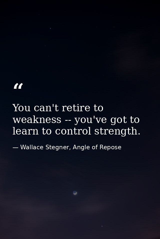 You can't retire to weakness -- you've got to learn to control strength. — Wallace Stegner, Angle of Repose