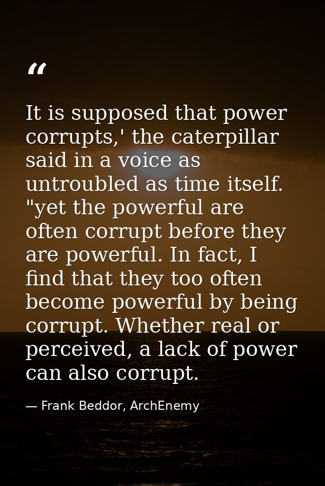 It is supposed that power corrupts,' the caterpillar said in a voice as untroubled as time itself. "yet the powerful are — Frank Beddor, ArchEnemy