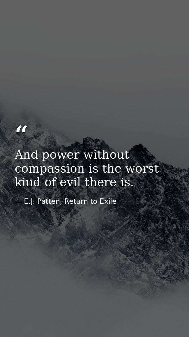 And power without compassion is the worst kind of evil there is. — E.J. Patten, Return to Exile