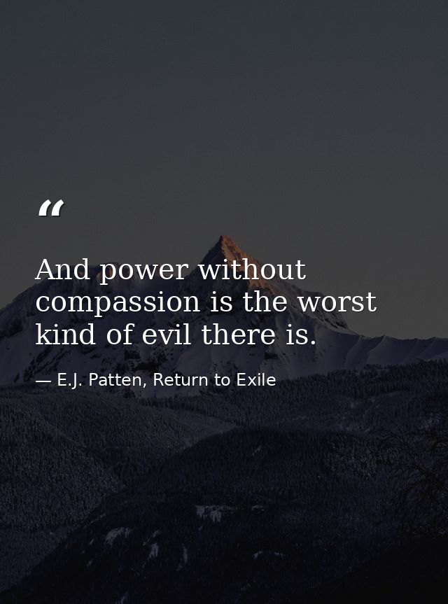 And power without compassion is the worst kind of evil there is. — E.J. Patten, Return to Exile