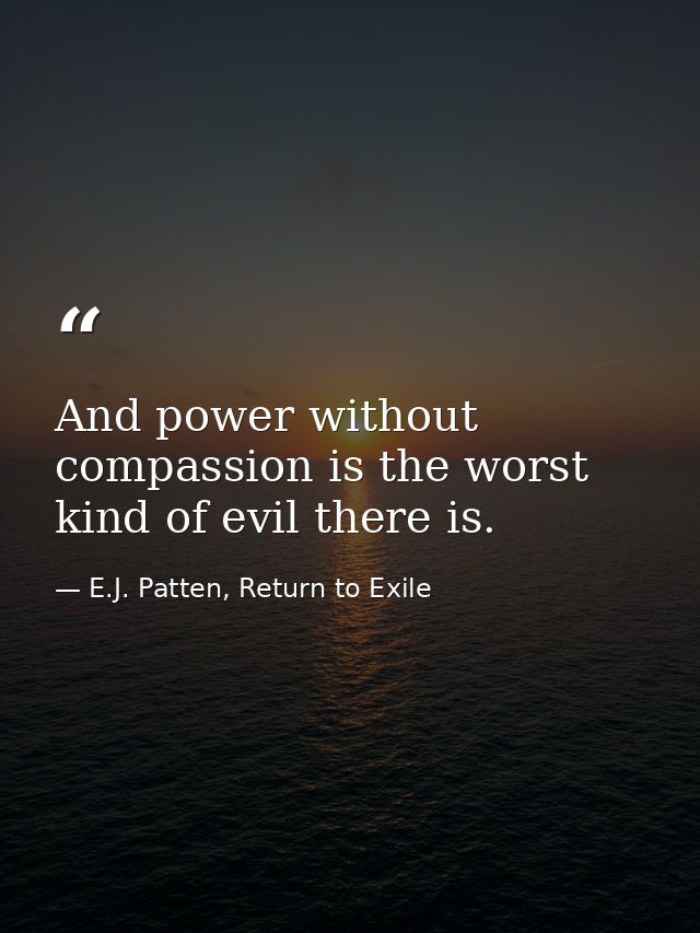 And power without compassion is the worst kind of evil there is. — E.J. Patten, Return to Exile