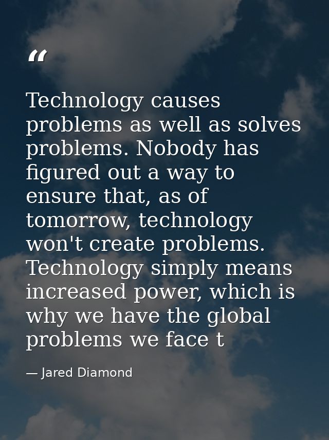 Technology causes problems as well as solves problems. Nobody has figured out a way to ensure that, as of tomorrow, tech — Jared Diamond