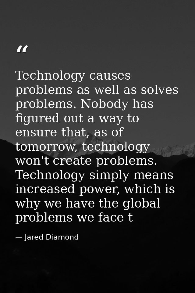 Technology causes problems as well as solves problems. Nobody has figured out a way to ensure that, as of tomorrow, tech — Jared Diamond