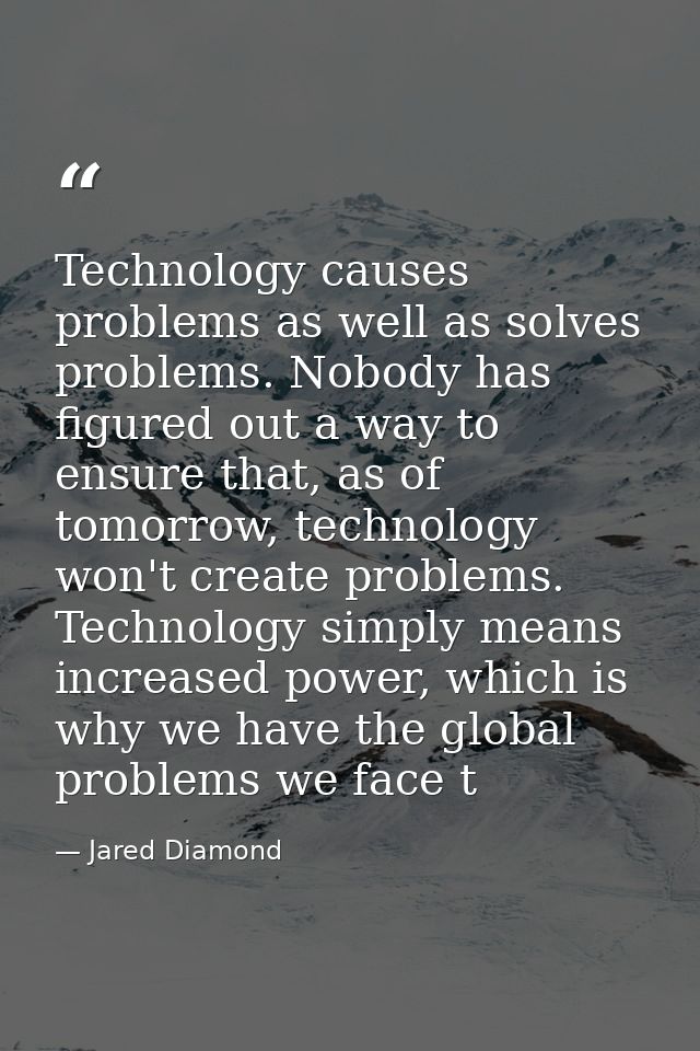 Technology causes problems as well as solves problems. Nobody has figured out a way to ensure that, as of tomorrow, tech — Jared Diamond