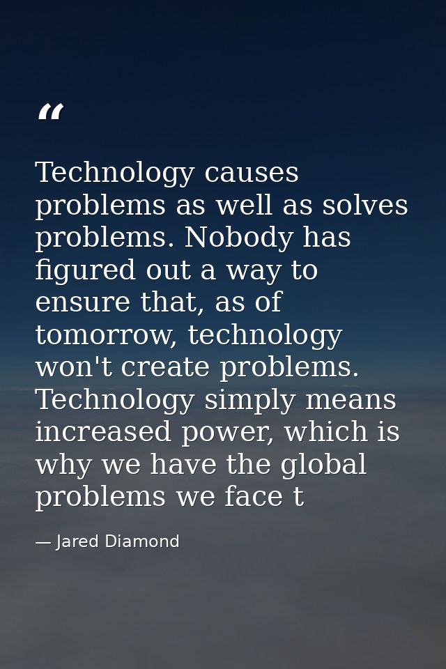 Technology causes problems as well as solves problems. Nobody has figured out a way to ensure that, as of tomorrow, tech — Jared Diamond