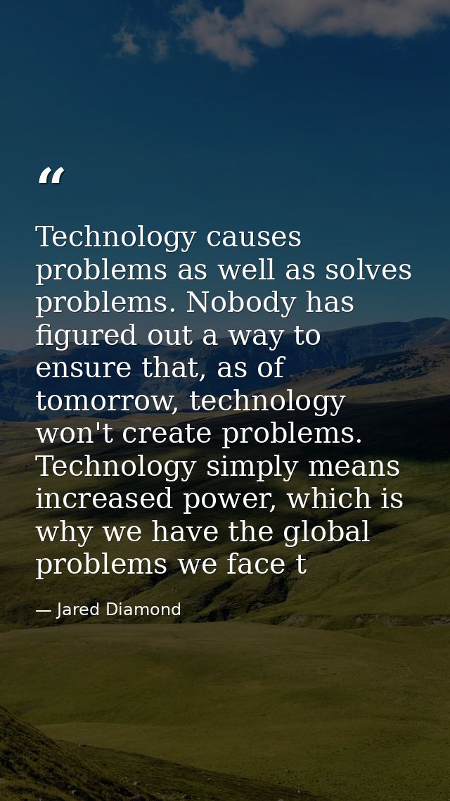Technology causes problems as well as solves problems. Nobody has figured out a way to ensure that, as of tomorrow, tech — Jared Diamond