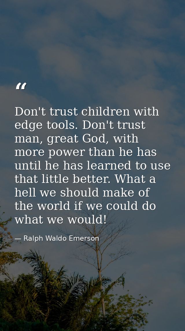 Don't trust children with edge tools. Don't trust man, great God, with more power than he has until he has learned to us — Ralph Waldo Emerson