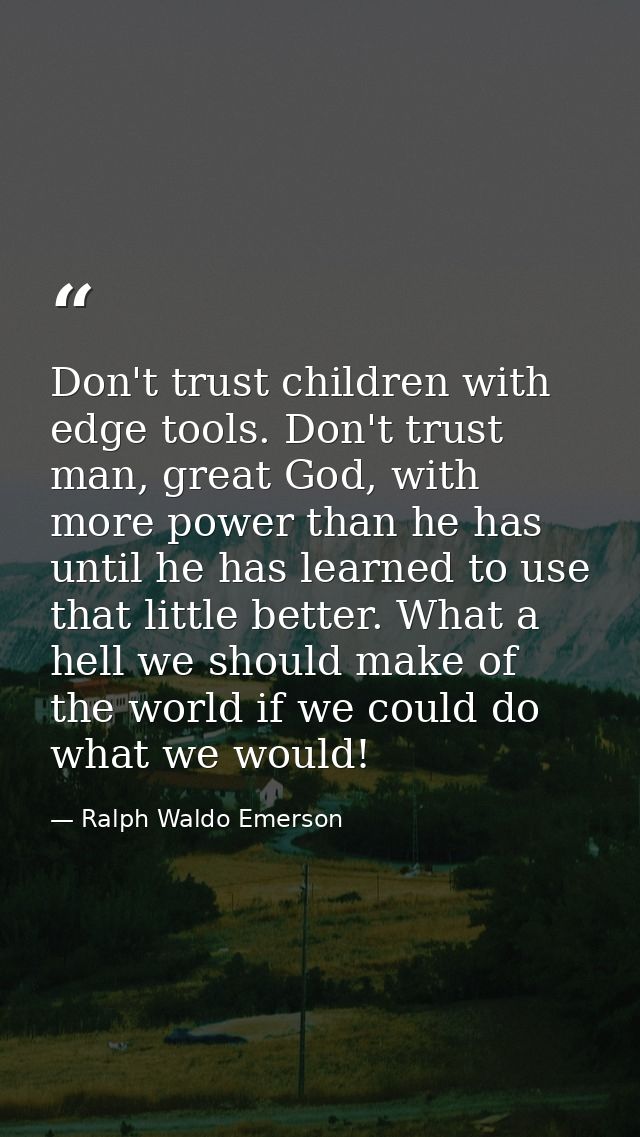 Don't trust children with edge tools. Don't trust man, great God, with more power than he has until he has learned to us — Ralph Waldo Emerson