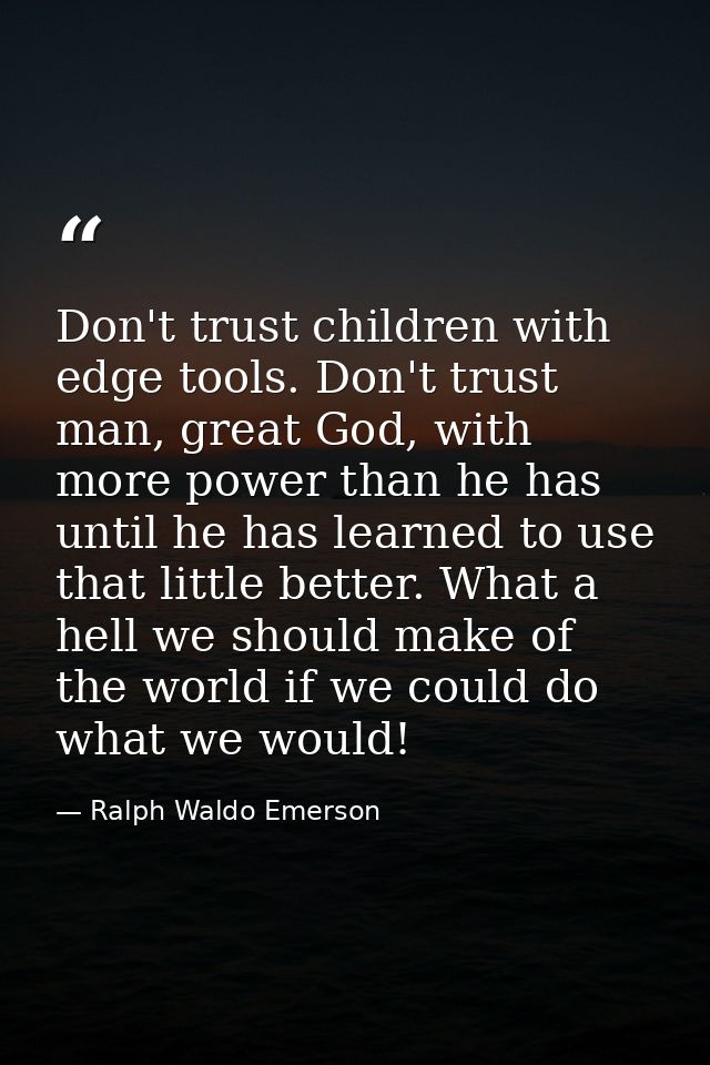 Don't trust children with edge tools. Don't trust man, great God, with more power than he has until he has learned to us — Ralph Waldo Emerson