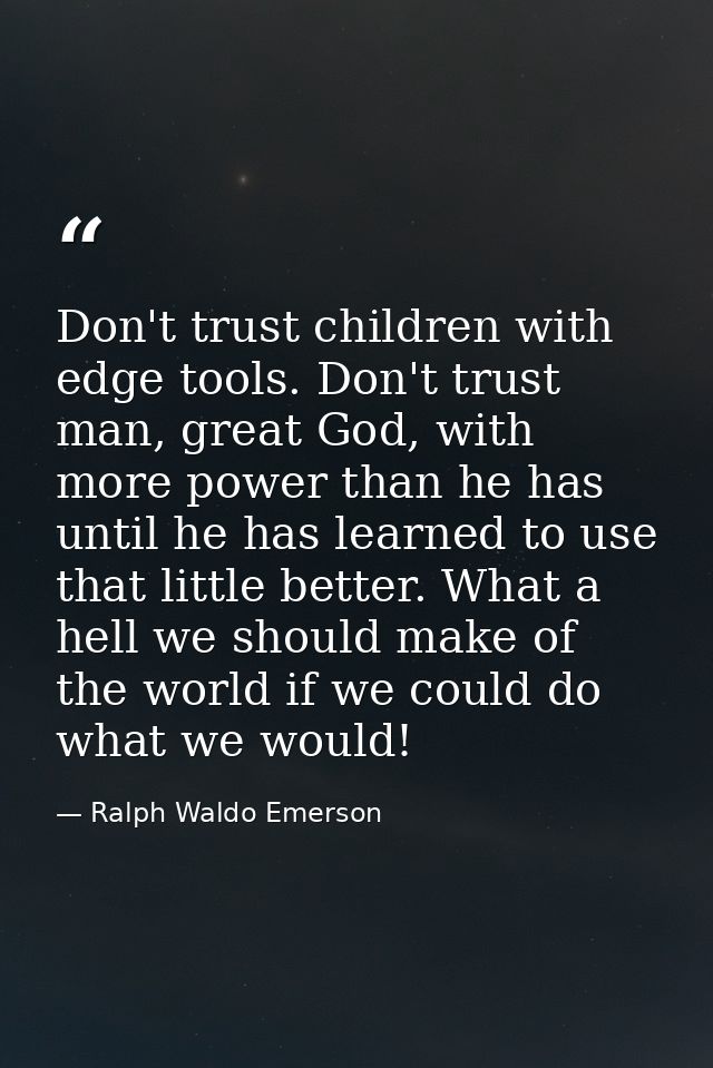 Don't trust children with edge tools. Don't trust man, great God, with more power than he has until he has learned to us — Ralph Waldo Emerson