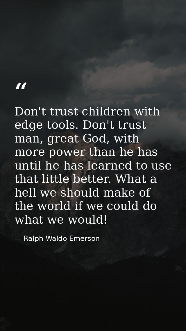 Don't trust children with edge tools. Don't trust man, great God, with more power than he has until he has learned to us — Ralph Waldo Emerson