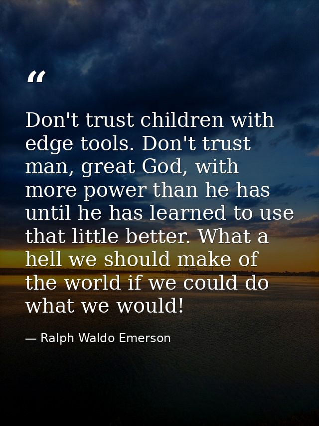 Don't trust children with edge tools. Don't trust man, great God, with more power than he has until he has learned to us — Ralph Waldo Emerson