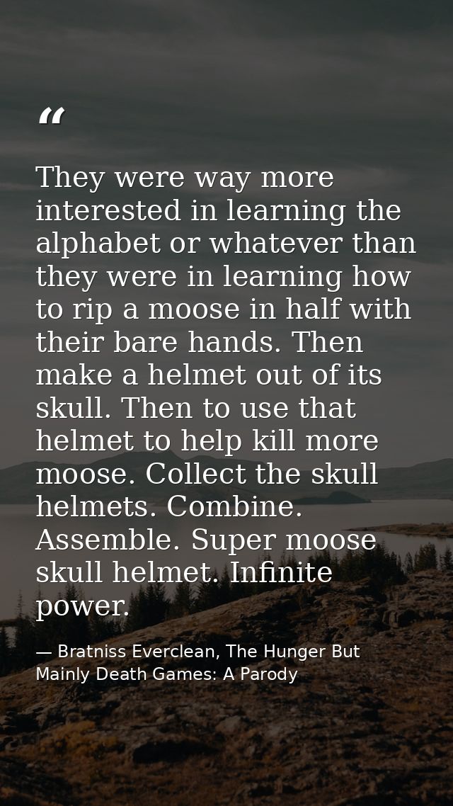 They were way more interested in learning the alphabet or whatever than they were in learning how to rip a moose in half — Bratniss Everclean, The Hunger But Mainly Death Games: A Parody