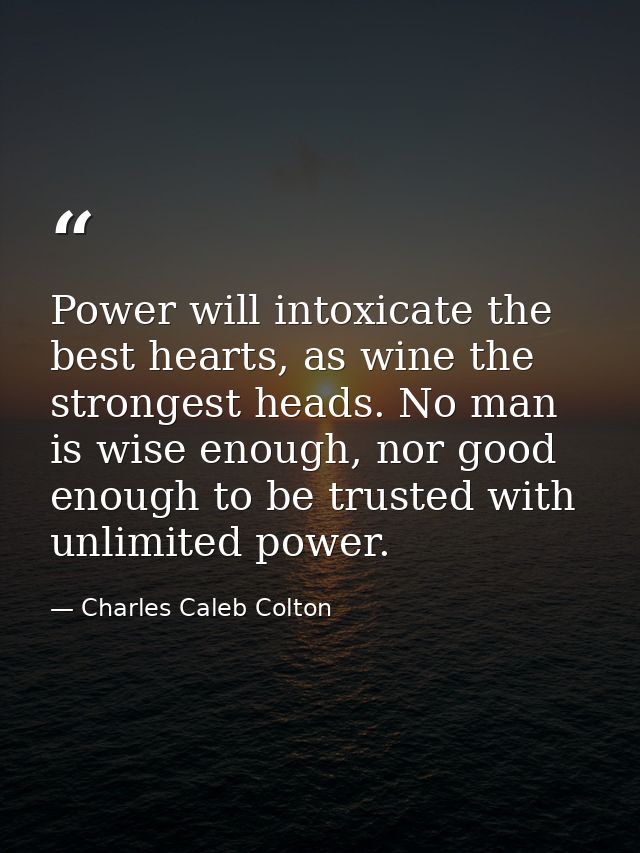 Power will intoxicate the best hearts, as wine the strongest heads. No man is wise enough, nor good enough to be trusted — Charles Caleb Colton