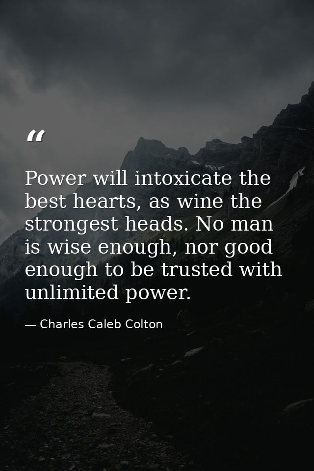 Power will intoxicate the best hearts, as wine the strongest heads. No man is wise enough, nor good enough to be trusted — Charles Caleb Colton