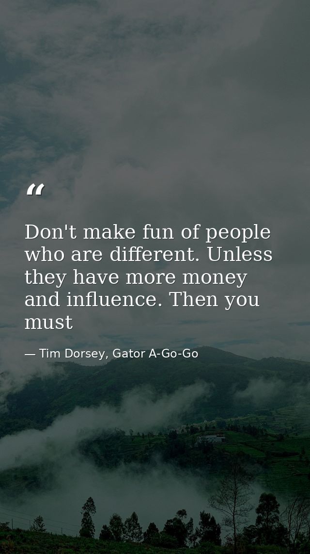 Don't make fun of people who are different. Unless they have more money and influence. Then you must — Tim Dorsey, Gator A-Go-Go
