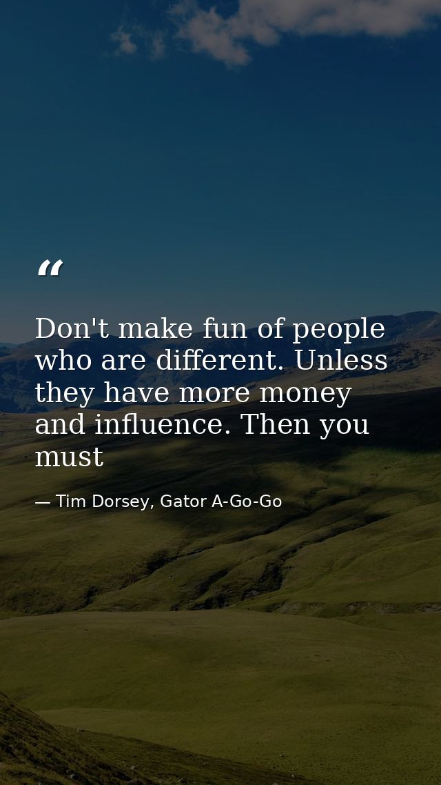 Don't make fun of people who are different. Unless they have more money and influence. Then you must — Tim Dorsey, Gator A-Go-Go