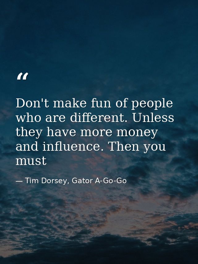 Don't make fun of people who are different. Unless they have more money and influence. Then you must — Tim Dorsey, Gator A-Go-Go