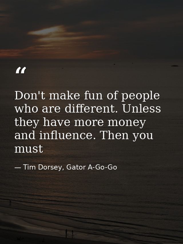 Don't make fun of people who are different. Unless they have more money and influence. Then you must — Tim Dorsey, Gator A-Go-Go