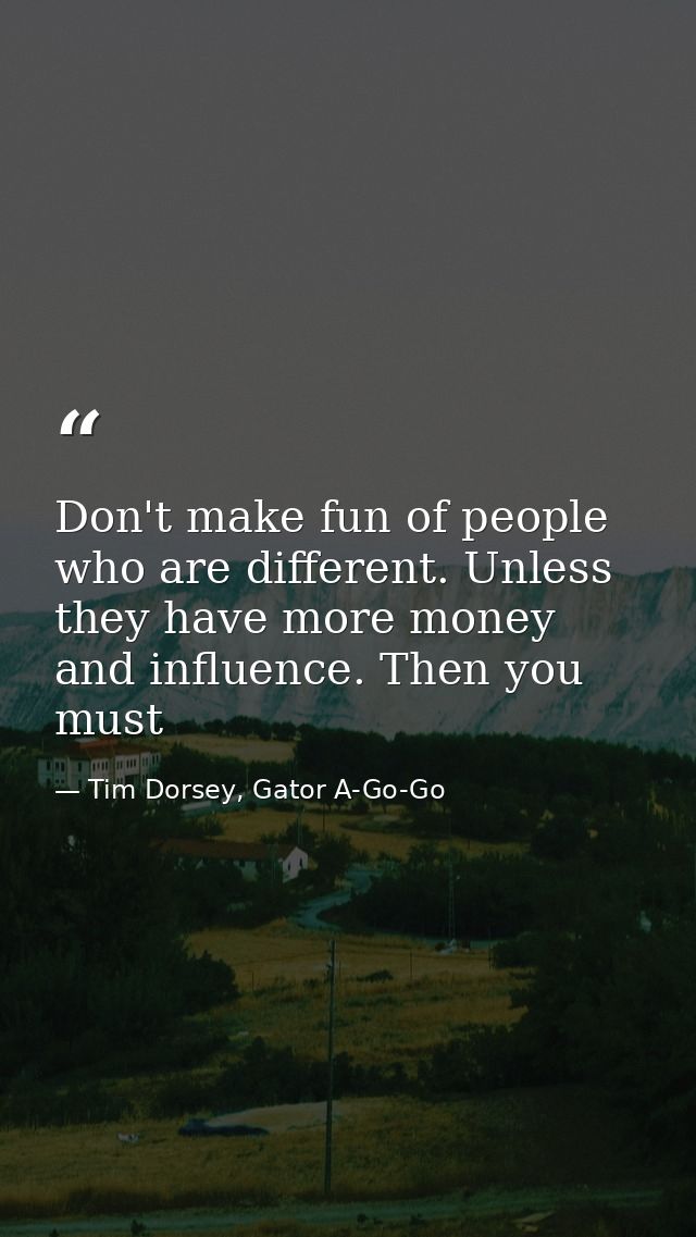 Don't make fun of people who are different. Unless they have more money and influence. Then you must — Tim Dorsey, Gator A-Go-Go